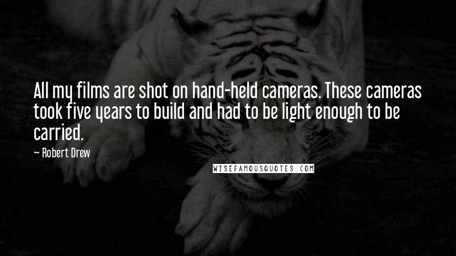 Robert Drew Quotes: All my films are shot on hand-held cameras. These cameras took five years to build and had to be light enough to be carried.