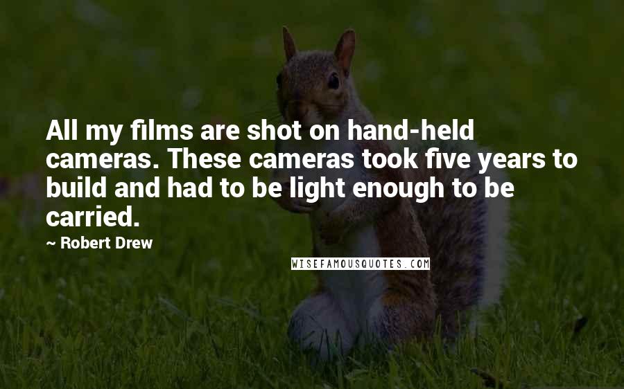 Robert Drew Quotes: All my films are shot on hand-held cameras. These cameras took five years to build and had to be light enough to be carried.