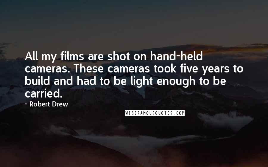 Robert Drew Quotes: All my films are shot on hand-held cameras. These cameras took five years to build and had to be light enough to be carried.