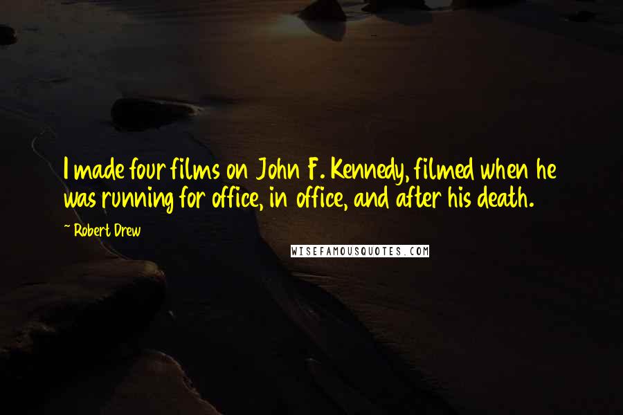 Robert Drew Quotes: I made four films on John F. Kennedy, filmed when he was running for office, in office, and after his death.