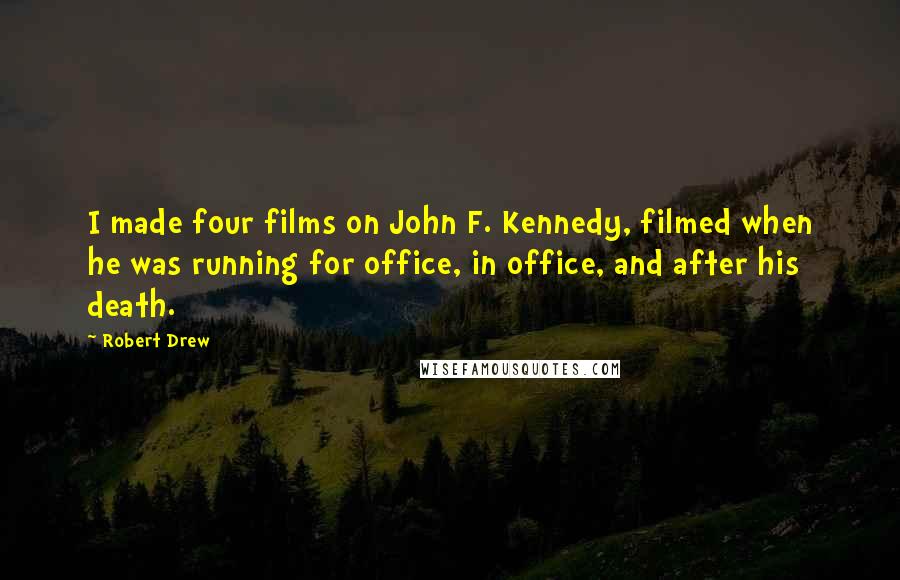 Robert Drew Quotes: I made four films on John F. Kennedy, filmed when he was running for office, in office, and after his death.