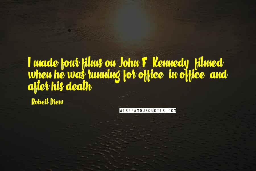 Robert Drew Quotes: I made four films on John F. Kennedy, filmed when he was running for office, in office, and after his death.