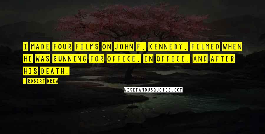 Robert Drew Quotes: I made four films on John F. Kennedy, filmed when he was running for office, in office, and after his death.