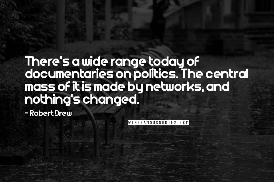 Robert Drew Quotes: There's a wide range today of documentaries on politics. The central mass of it is made by networks, and nothing's changed.