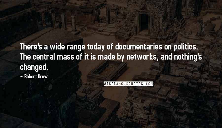 Robert Drew Quotes: There's a wide range today of documentaries on politics. The central mass of it is made by networks, and nothing's changed.