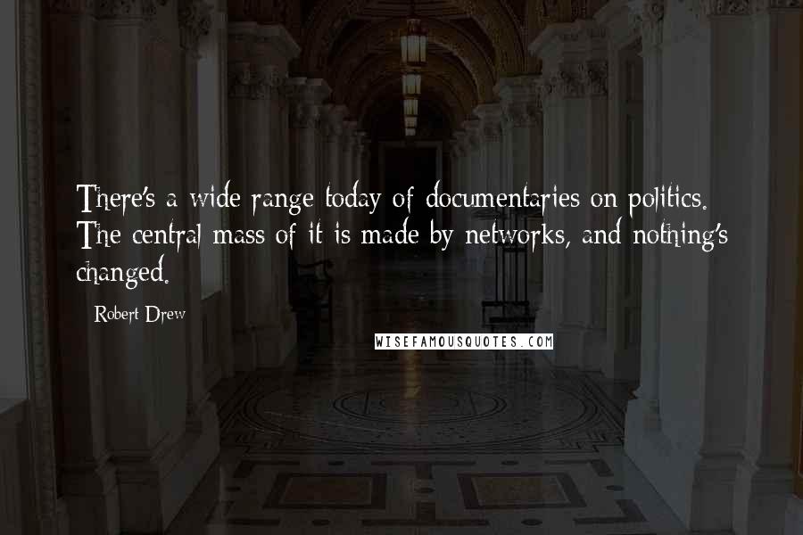 Robert Drew Quotes: There's a wide range today of documentaries on politics. The central mass of it is made by networks, and nothing's changed.