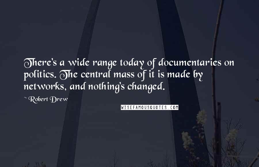 Robert Drew Quotes: There's a wide range today of documentaries on politics. The central mass of it is made by networks, and nothing's changed.