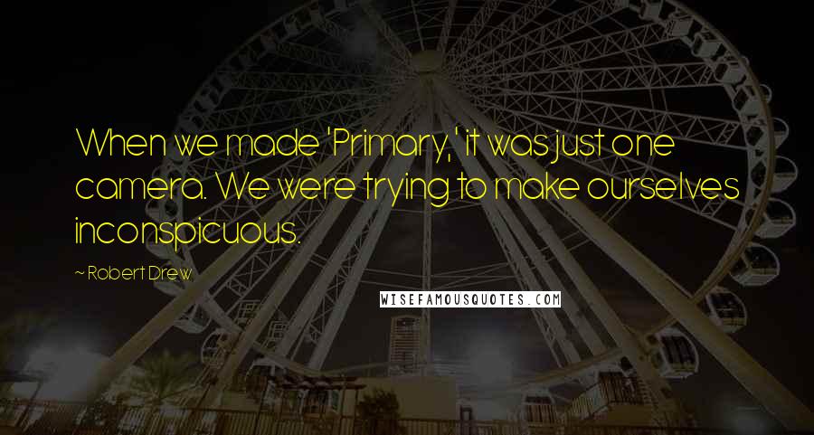 Robert Drew Quotes: When we made 'Primary,' it was just one camera. We were trying to make ourselves inconspicuous.