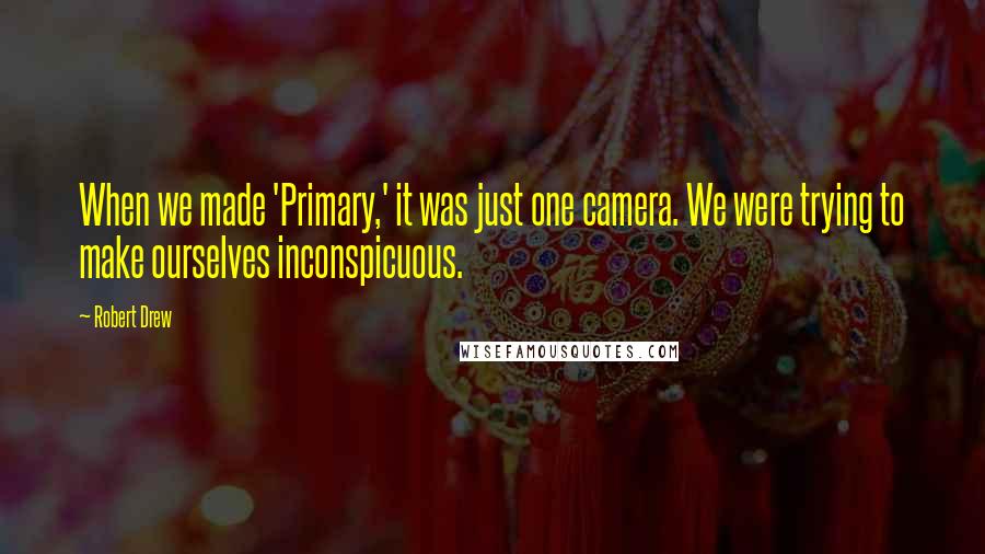 Robert Drew Quotes: When we made 'Primary,' it was just one camera. We were trying to make ourselves inconspicuous.