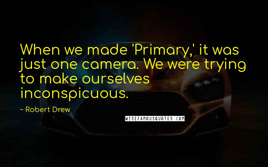 Robert Drew Quotes: When we made 'Primary,' it was just one camera. We were trying to make ourselves inconspicuous.