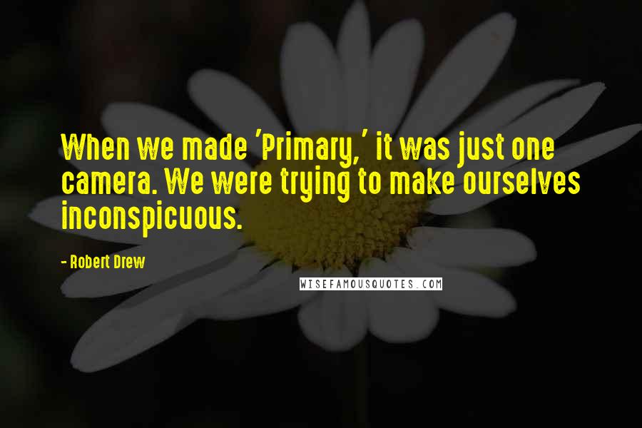 Robert Drew Quotes: When we made 'Primary,' it was just one camera. We were trying to make ourselves inconspicuous.