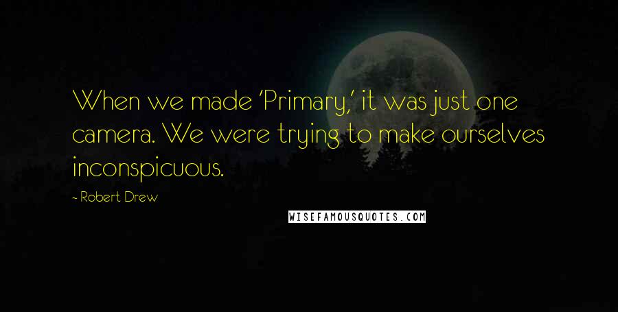 Robert Drew Quotes: When we made 'Primary,' it was just one camera. We were trying to make ourselves inconspicuous.