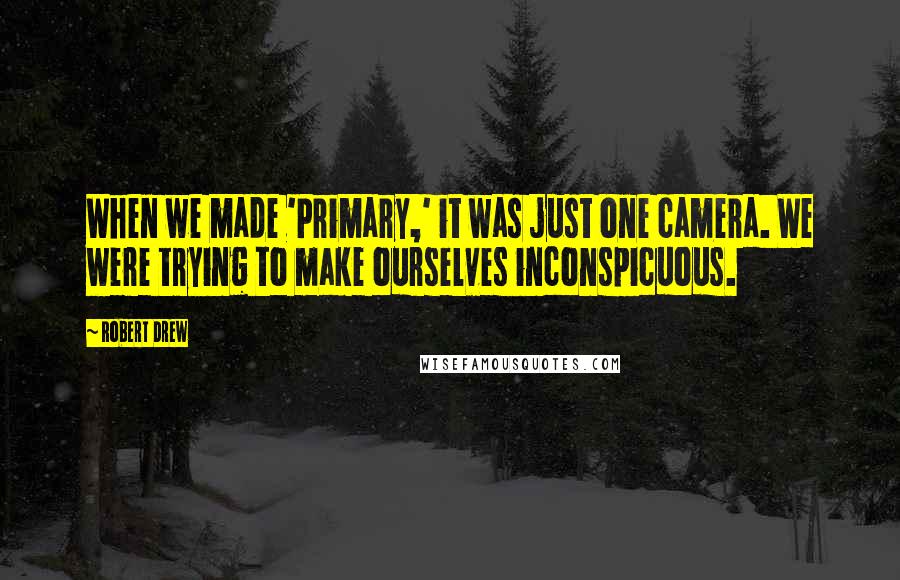 Robert Drew Quotes: When we made 'Primary,' it was just one camera. We were trying to make ourselves inconspicuous.