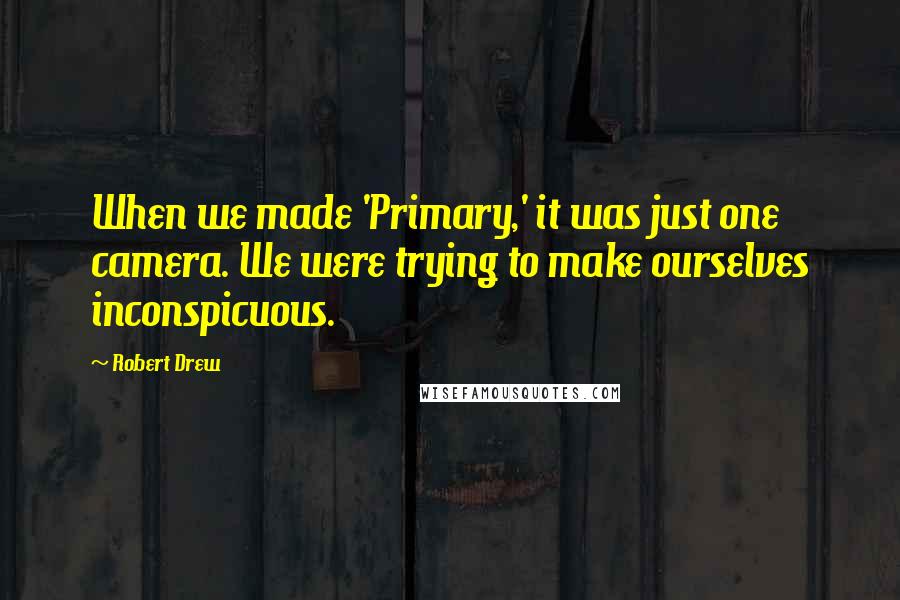 Robert Drew Quotes: When we made 'Primary,' it was just one camera. We were trying to make ourselves inconspicuous.