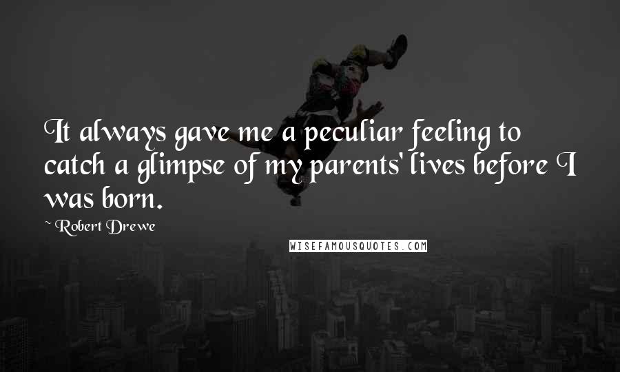 Robert Drewe Quotes: It always gave me a peculiar feeling to catch a glimpse of my parents' lives before I was born.