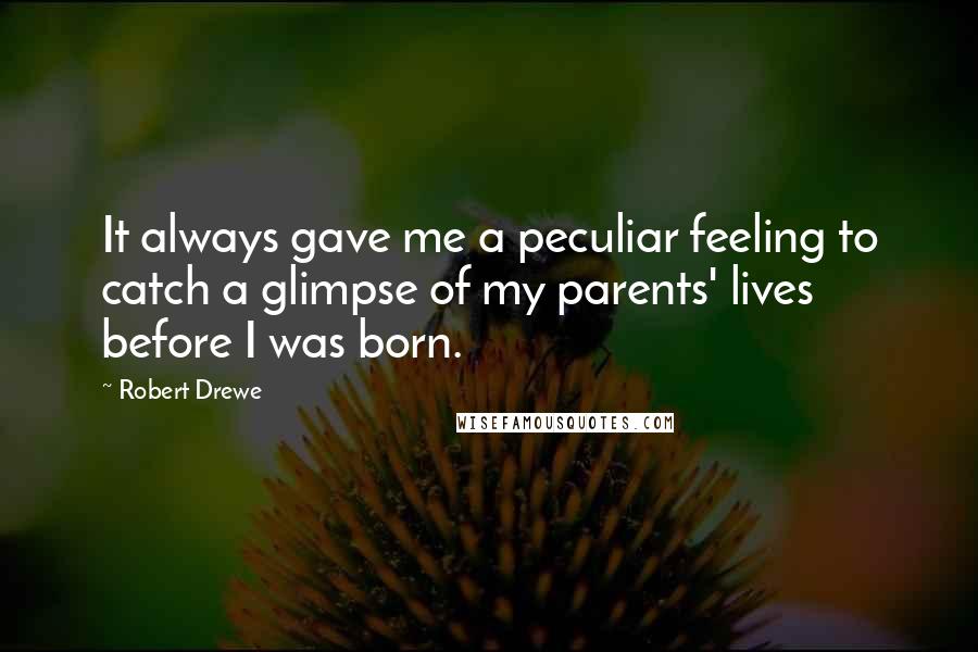 Robert Drewe Quotes: It always gave me a peculiar feeling to catch a glimpse of my parents' lives before I was born.