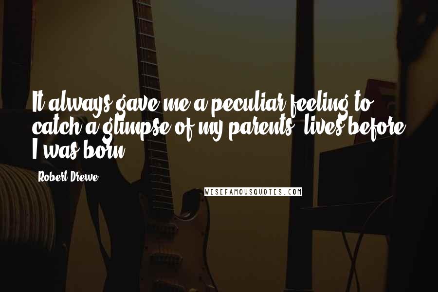 Robert Drewe Quotes: It always gave me a peculiar feeling to catch a glimpse of my parents' lives before I was born.