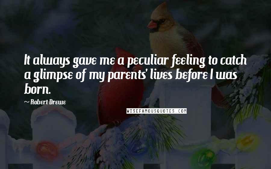 Robert Drewe Quotes: It always gave me a peculiar feeling to catch a glimpse of my parents' lives before I was born.