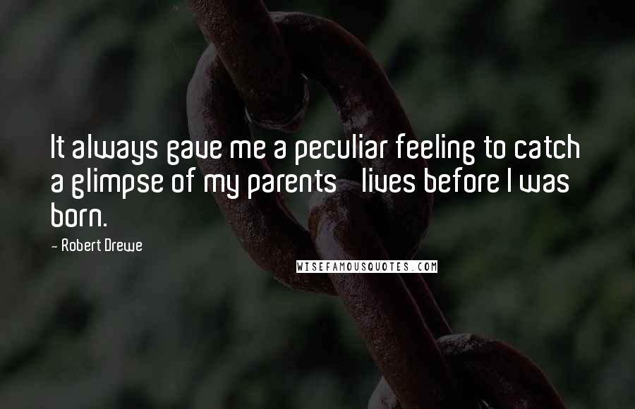 Robert Drewe Quotes: It always gave me a peculiar feeling to catch a glimpse of my parents' lives before I was born.