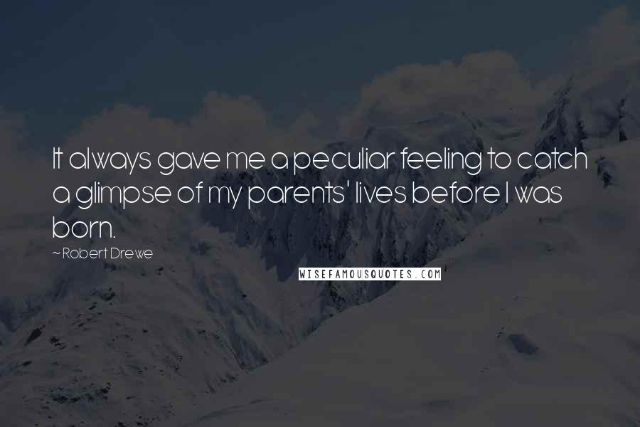 Robert Drewe Quotes: It always gave me a peculiar feeling to catch a glimpse of my parents' lives before I was born.