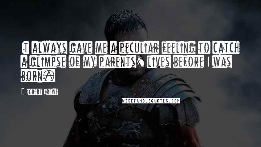 Robert Drewe Quotes: It always gave me a peculiar feeling to catch a glimpse of my parents' lives before I was born.