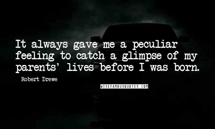 Robert Drewe Quotes: It always gave me a peculiar feeling to catch a glimpse of my parents' lives before I was born.