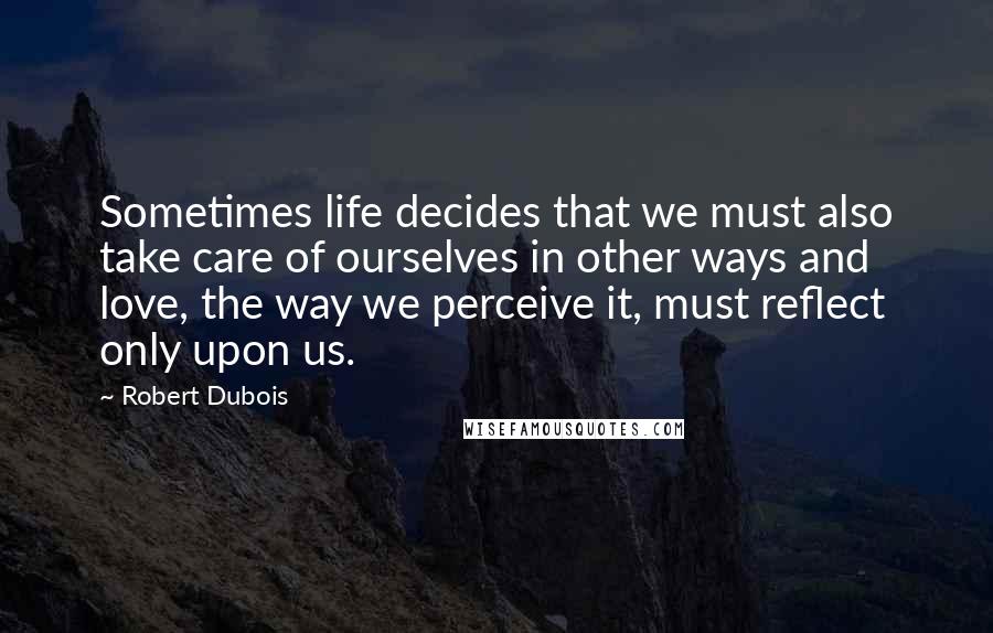 Robert Dubois Quotes: Sometimes life decides that we must also take care of ourselves in other ways and love, the way we perceive it, must reflect only upon us.