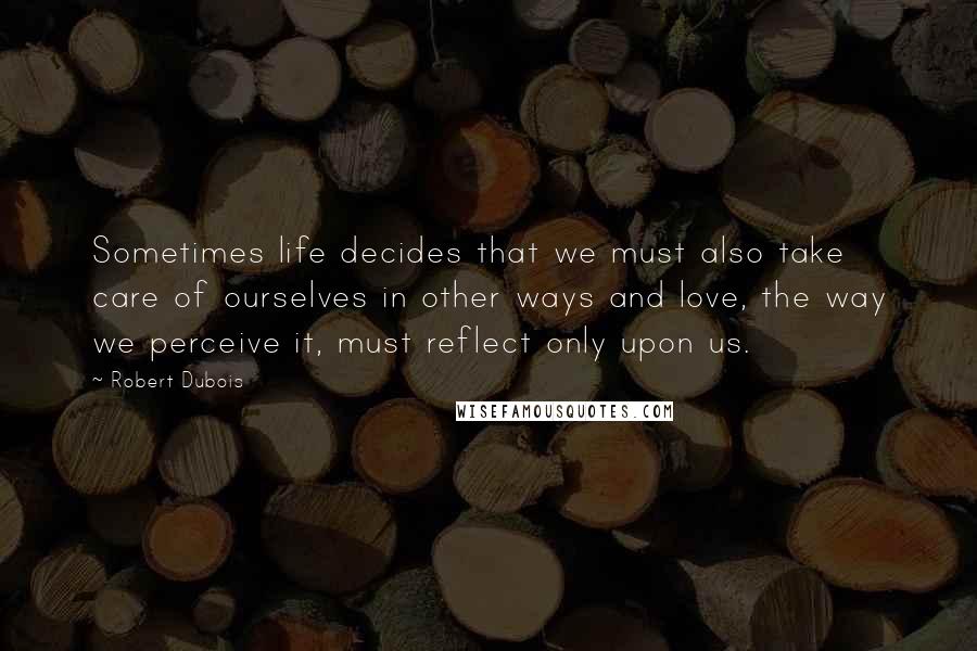 Robert Dubois Quotes: Sometimes life decides that we must also take care of ourselves in other ways and love, the way we perceive it, must reflect only upon us.