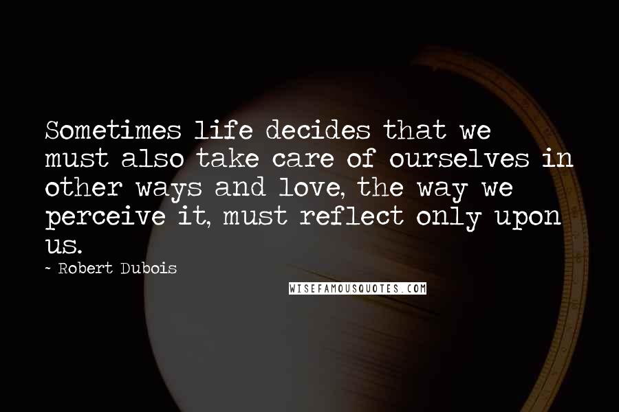 Robert Dubois Quotes: Sometimes life decides that we must also take care of ourselves in other ways and love, the way we perceive it, must reflect only upon us.