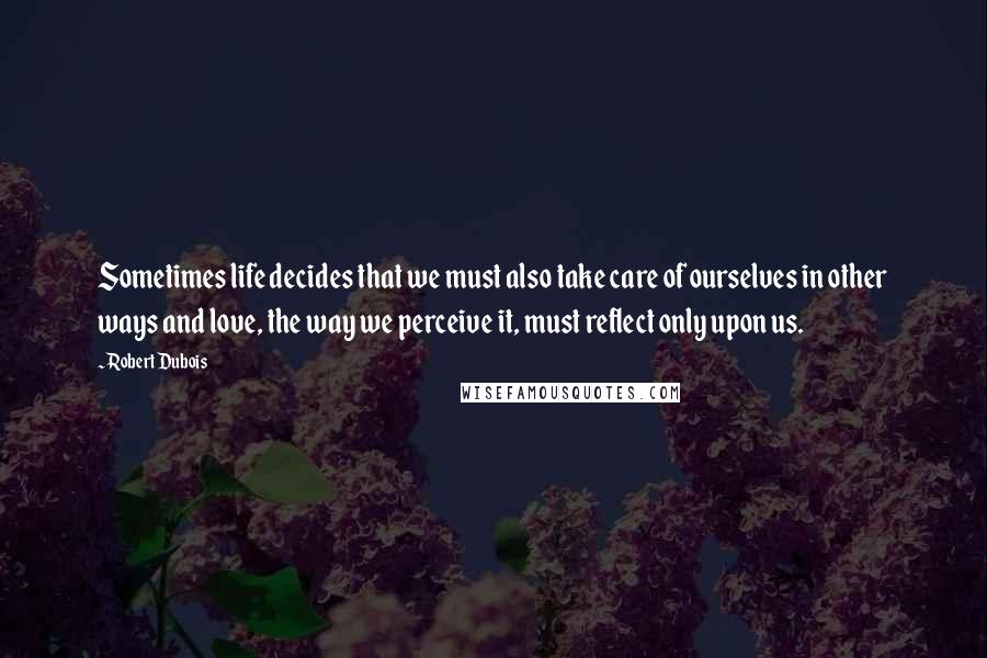 Robert Dubois Quotes: Sometimes life decides that we must also take care of ourselves in other ways and love, the way we perceive it, must reflect only upon us.