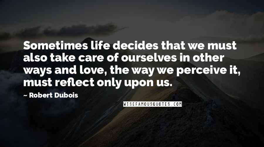 Robert Dubois Quotes: Sometimes life decides that we must also take care of ourselves in other ways and love, the way we perceive it, must reflect only upon us.