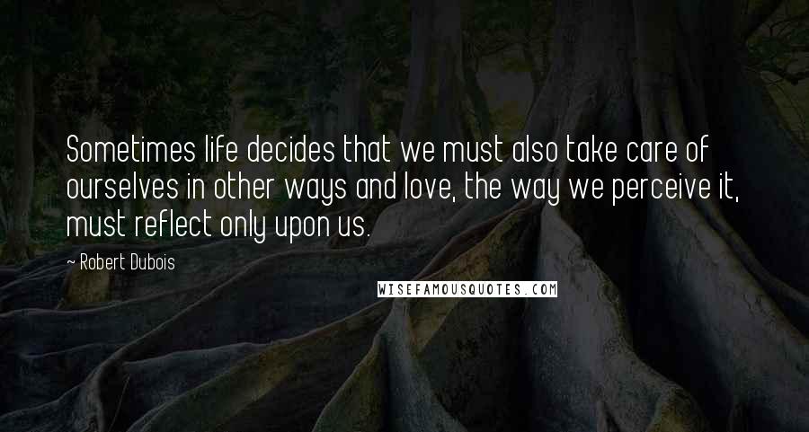 Robert Dubois Quotes: Sometimes life decides that we must also take care of ourselves in other ways and love, the way we perceive it, must reflect only upon us.
