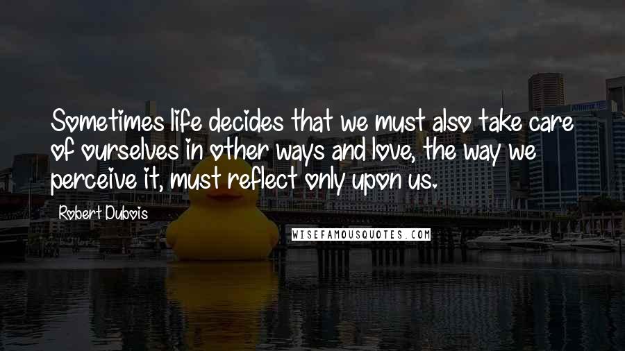 Robert Dubois Quotes: Sometimes life decides that we must also take care of ourselves in other ways and love, the way we perceive it, must reflect only upon us.