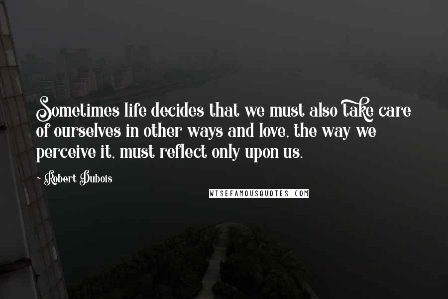 Robert Dubois Quotes: Sometimes life decides that we must also take care of ourselves in other ways and love, the way we perceive it, must reflect only upon us.