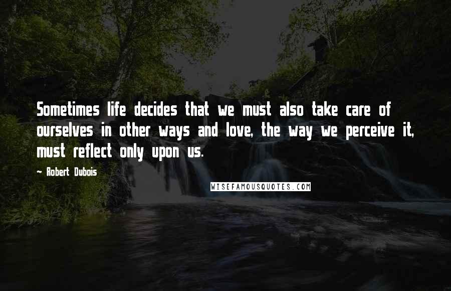 Robert Dubois Quotes: Sometimes life decides that we must also take care of ourselves in other ways and love, the way we perceive it, must reflect only upon us.