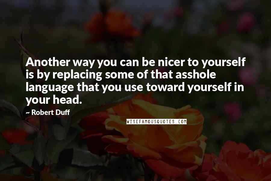 Robert Duff Quotes: Another way you can be nicer to yourself is by replacing some of that asshole language that you use toward yourself in your head.