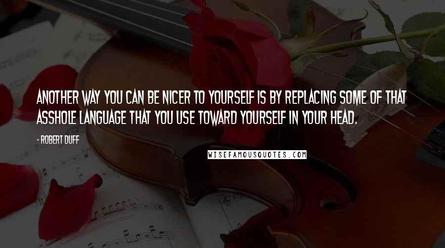 Robert Duff Quotes: Another way you can be nicer to yourself is by replacing some of that asshole language that you use toward yourself in your head.
