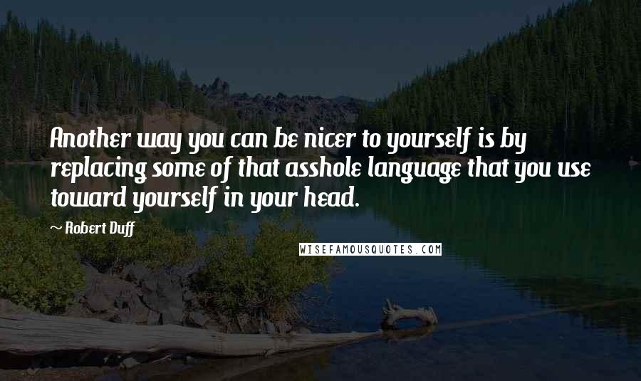 Robert Duff Quotes: Another way you can be nicer to yourself is by replacing some of that asshole language that you use toward yourself in your head.