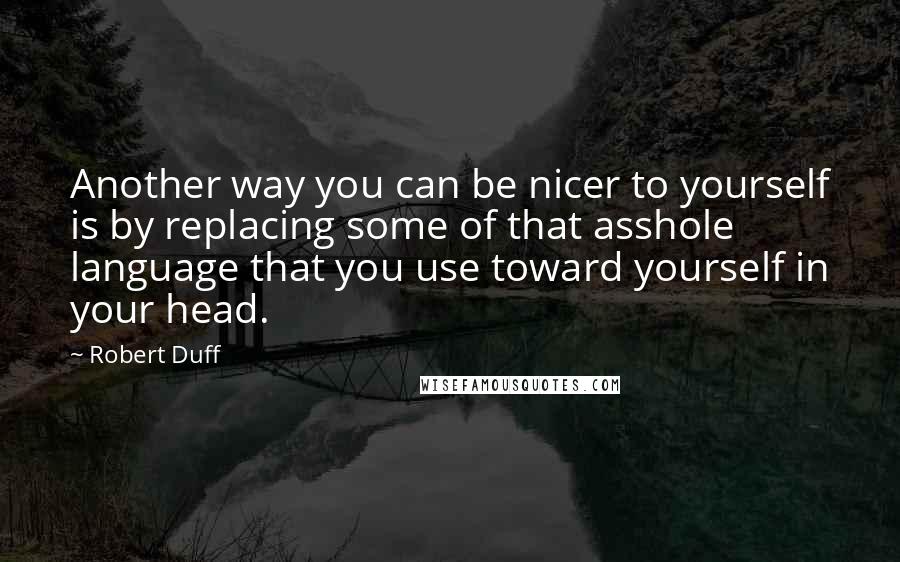 Robert Duff Quotes: Another way you can be nicer to yourself is by replacing some of that asshole language that you use toward yourself in your head.