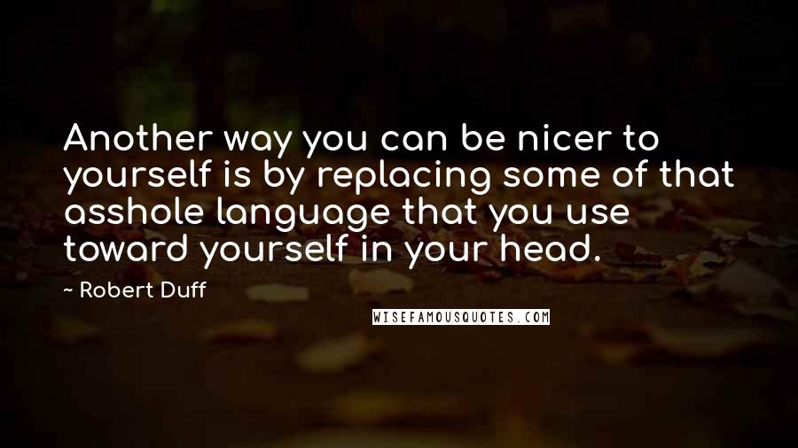 Robert Duff Quotes: Another way you can be nicer to yourself is by replacing some of that asshole language that you use toward yourself in your head.