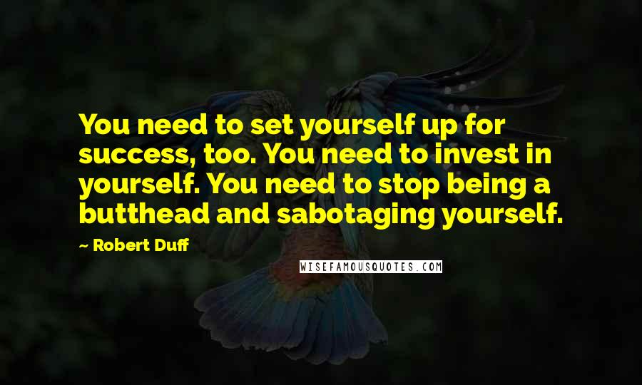 Robert Duff Quotes: You need to set yourself up for success, too. You need to invest in yourself. You need to stop being a butthead and sabotaging yourself.