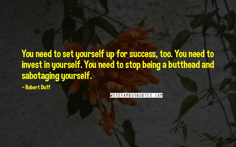 Robert Duff Quotes: You need to set yourself up for success, too. You need to invest in yourself. You need to stop being a butthead and sabotaging yourself.