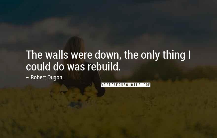 Robert Dugoni Quotes: The walls were down, the only thing I could do was rebuild.