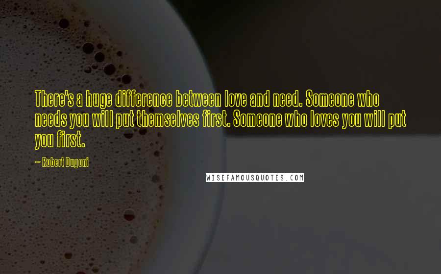 Robert Dugoni Quotes: There's a huge difference between love and need. Someone who needs you will put themselves first. Someone who loves you will put you first.