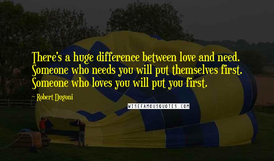 Robert Dugoni Quotes: There's a huge difference between love and need. Someone who needs you will put themselves first. Someone who loves you will put you first.