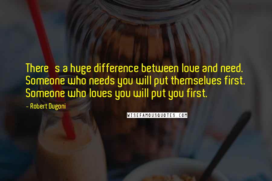 Robert Dugoni Quotes: There's a huge difference between love and need. Someone who needs you will put themselves first. Someone who loves you will put you first.