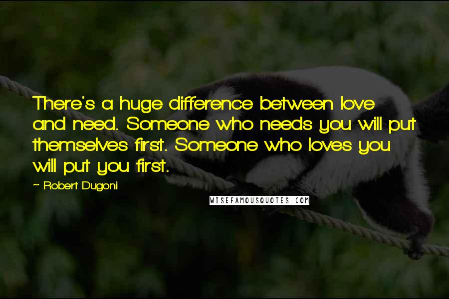 Robert Dugoni Quotes: There's a huge difference between love and need. Someone who needs you will put themselves first. Someone who loves you will put you first.