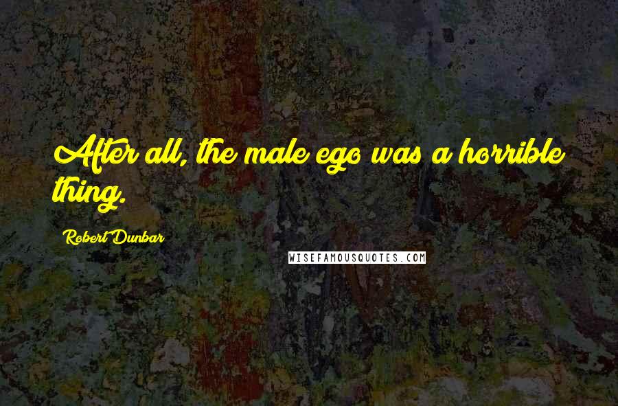 Robert Dunbar Quotes: After all, the male ego was a horrible thing.