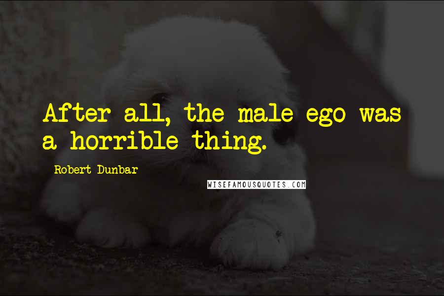 Robert Dunbar Quotes: After all, the male ego was a horrible thing.