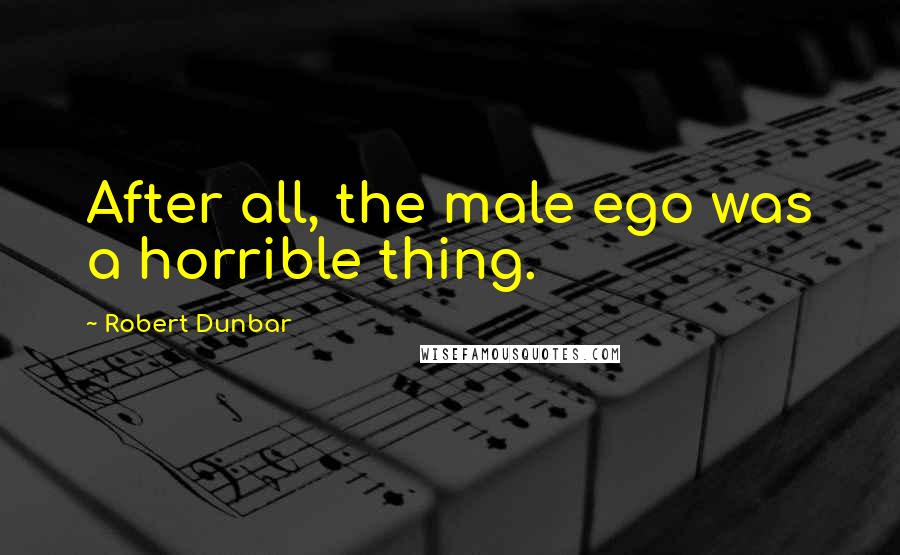 Robert Dunbar Quotes: After all, the male ego was a horrible thing.